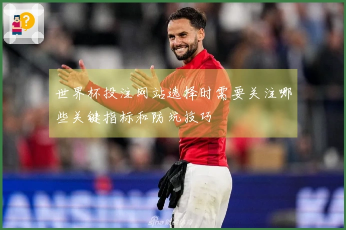 世界杯投注网站选择时需要关注哪些关键指标和防坑技巧