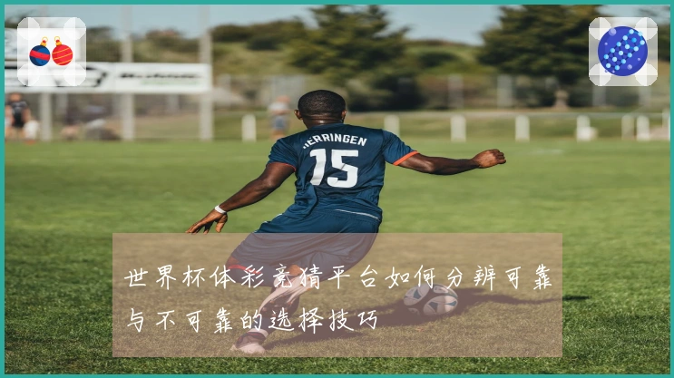 世界杯体彩竞猜平台如何分辨可靠与不可靠的选择技巧