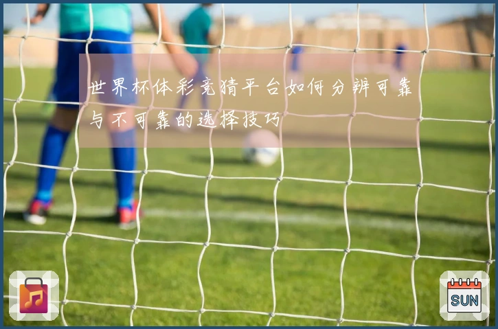 世界杯体彩竞猜平台如何分辨可靠与不可靠的选择技巧