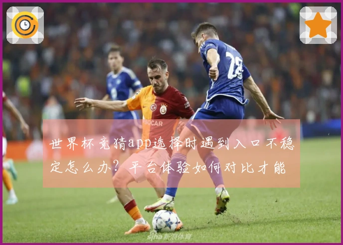 世界杯竞猜app选择时遇到入口不稳定怎么办？平台体验如何对比才能避免踩坑